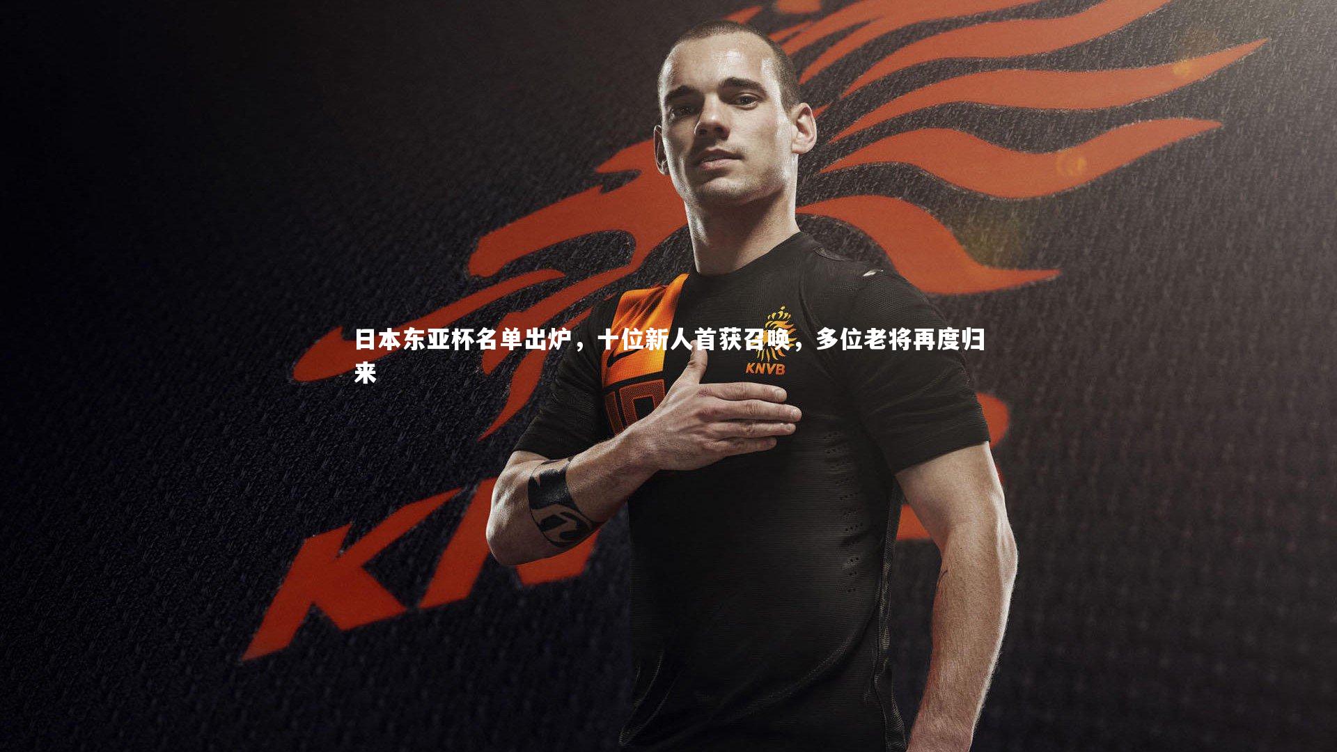 日本东亚杯名单出炉,十位新人首获召唤,多位老将再度归来