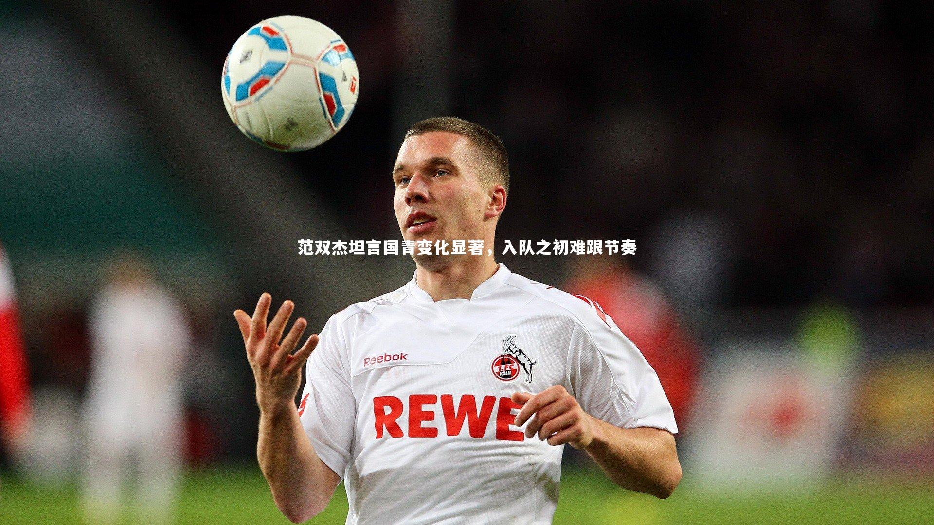 范双杰坦言国青变化显著，入队之初难跟节奏