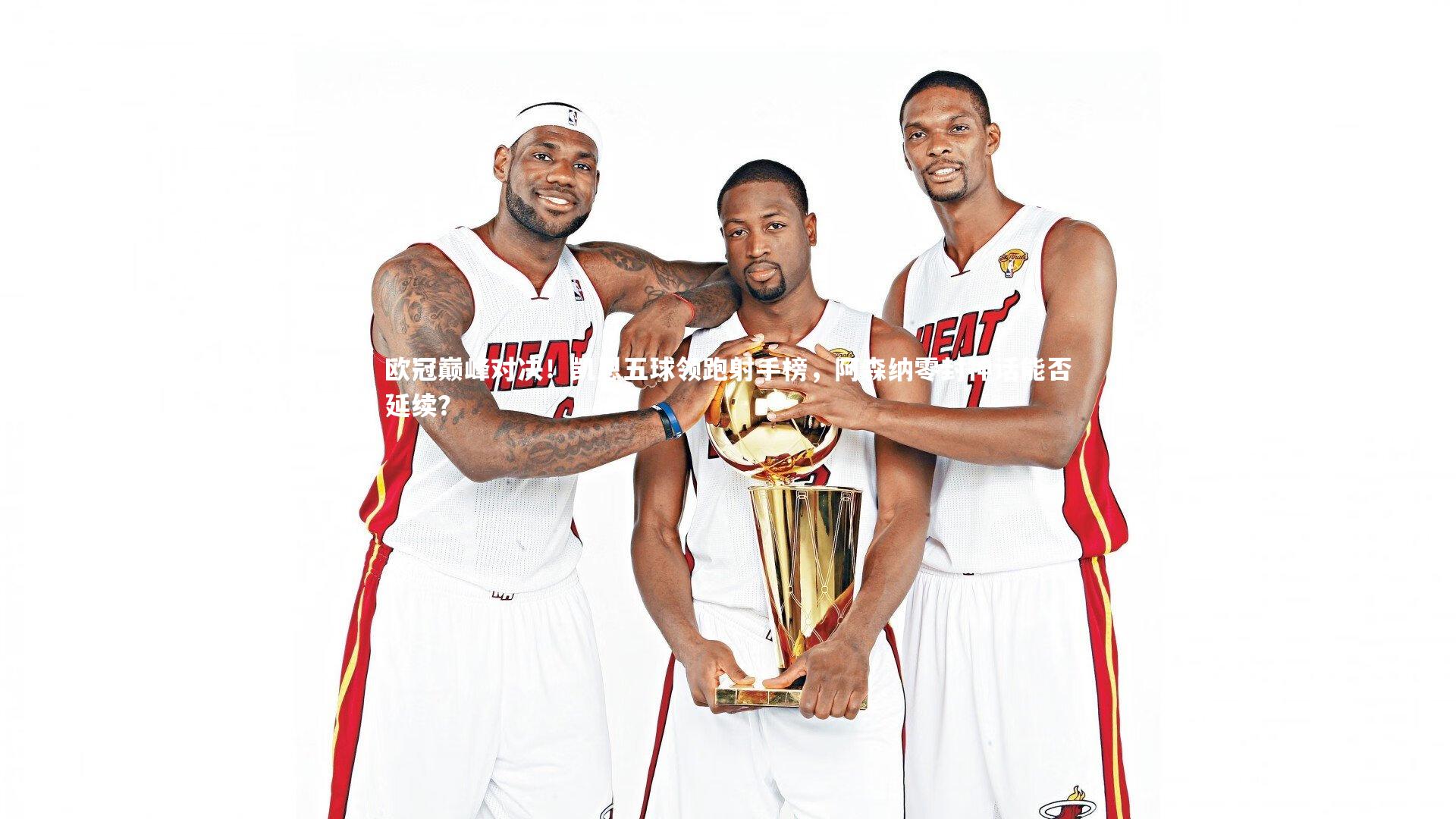 欧冠巅峰对决！凯恩五球领跑射手榜，阿森纳零封神话能否延续？