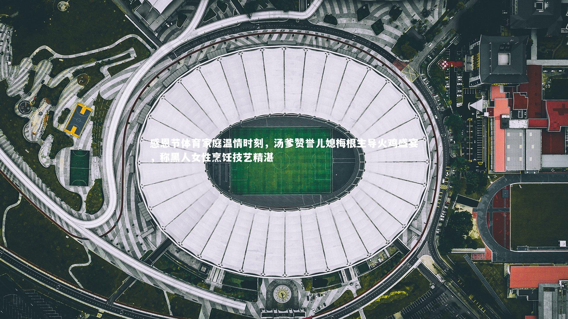 感恩节体育家庭温情时刻，汤爹赞誉儿媳梅根主导火鸡盛宴，称黑人女性烹饪技艺精湛